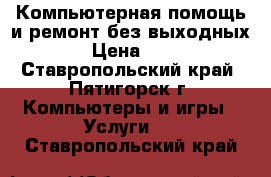 Компьютерная помощь и ремонт без выходных.  › Цена ­ 500 - Ставропольский край, Пятигорск г. Компьютеры и игры » Услуги   . Ставропольский край